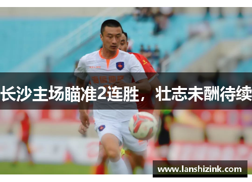 长沙主场瞄准2连胜，壮志未酬待续
